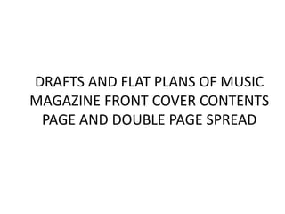 DRAFTS AND FLAT PLANS OF MUSIC
MAGAZINE FRONT COVER CONTENTS
PAGE AND DOUBLE PAGE SPREAD
 