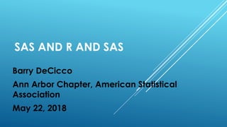SAS AND R AND SAS
Barry DeCicco
Ann Arbor Chapter, American Statistical
Association
May 22, 2018
 