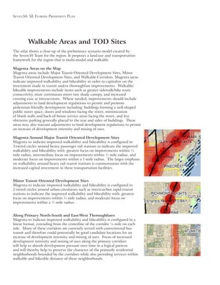 Seven50: Se Florida ProSPerity Plan
Walkable Areas and TOD Sites
The atlas shows a close-up of the preliminary scenario model created by
framework for the region that is multi-modal and walkable.
Magenta Areas on the Map
Magenta areas include Major Transit Oriented Development Sites, Minor
Transit Oriented Development Sites, and Walkable Corridors. Magenta areas
indicate improved walkability and bikeability in order to capitalize on the
investment made in transit and/or thoroughfare improvements. Walkable/
bikeable improvements include items such as greater sidewalk/bike route
connectivity, more continuous street tree shade canopy, and increased
crossing ease at intersections. Where needed, improvements should include
adjustments to land development regulations to permit and promote
pedestrian-friendly development including: buildings forming a well-shaped
public street space, doors and windows facing the street, minimization
of blank walls and back-of house service areas facing the street, and less
obtrusive parking generally placed to the rear and sides of buildings. These
areas may also warrant adjustments to land development regulations to permit
Magenta Around Major Transit Oriented Development Sites
Magenta to indicate improved walkability and bikeability is configured in
walkability and bikeability with: greatest focus on improvements within ¼
mile radius, intermediate focus on improvements within ½ mile radius, and
moderate focus on improvements within a 1-mile radius. The larger emphasis
on walkability around heavy rail transit stations is commensurate with the
increased capital investment in these transportation facilities.
Minor Transit Oriented Development Sites
Magenta to indicate improved walkability and bikeability is configured in
2-tiered circles around urban circulators such as streetcar/bus rapid transit
stations to indicate the improved walkability and bikeability with: greatest
focus on improvements within ¼ mile radius, and moderate focus on
improvements within a ½ mile radius.
Along Primary North-South and East-West Thoroughfares
Magenta to indicate improved walkability and bikeability is configured in a
side. Many of these corridors are currently served with conventional bus
transit and therefore could potentially be good candidate locations for an
will help to absorb development pressure over time in a logical pattern
and will thereby help to preserve the character of the primarily residential
neighborhoods bounded by the corridors while also providing services within
walkable and bikeable distance of these neighborhoods.
 