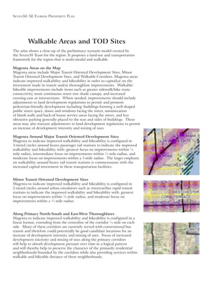 Seven50: Se Florida ProSPerity Plan
Walkable Areas and TOD Sites
The atlas shows a close-up of the preliminary scenario model created by
framework for the region that is multi-modal and walkable.
Magenta Areas on the Map
Magenta areas include Major Transit Oriented Development Sites, Minor
Transit Oriented Development Sites, and Walkable Corridors. Magenta areas
indicate improved walkability and bikeability in order to capitalize on the
investment made in transit and/or thoroughfare improvements. Walkable/
bikeable improvements include items such as greater sidewalk/bike route
connectivity, more continuous street tree shade canopy, and increased
crossing ease at intersections. Where needed, improvements should include
adjustments to land development regulations to permit and promote
pedestrian-friendly development including: buildings forming a well-shaped
public street space, doors and windows facing the street, minimization
of blank walls and back-of house service areas facing the street, and less
obtrusive parking generally placed to the rear and sides of buildings. These
areas may also warrant adjustments to land development regulations to permit
Magenta Around Major Transit Oriented Development Sites
Magenta to indicate improved walkability and bikeability is configured in
walkability and bikeability with: greatest focus on improvements within ¼
mile radius, intermediate focus on improvements within ½ mile radius, and
moderate focus on improvements within a 1-mile radius. The larger emphasis
on walkability around heavy rail transit stations is commensurate with the
increased capital investment in these transportation facilities.
Minor Transit Oriented Development Sites
Magenta to indicate improved walkability and bikeability is configured in
2-tiered circles around urban circulators such as streetcar/bus rapid transit
stations to indicate the improved walkability and bikeability with: greatest
focus on improvements within ¼ mile radius, and moderate focus on
improvements within a ½ mile radius.
Along Primary North-South and East-West Thoroughfares
Magenta to indicate improved walkability and bikeability is configured in a
side. Many of these corridors are currently served with conventional bus
transit and therefore could potentially be good candidate locations for an
will help to absorb development pressure over time in a logical pattern
and will thereby help to preserve the character of the primarily residential
neighborhoods bounded by the corridors while also providing services within
walkable and bikeable distance of these neighborhoods.
 