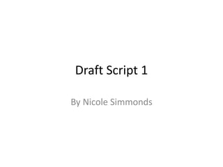 Draft Script 1
By Nicole Simmonds
 