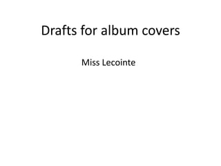 Drafts for album covers

      Miss Lecointe
 
