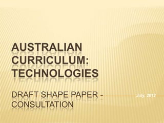 AUSTRALIAN
CURRICULUM:
TECHNOLOGIES
DRAFT SHAPE PAPER -   July, 2012

CONSULTATION
 