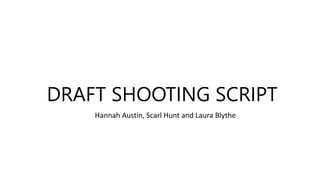DRAFT SHOOTING SCRIPT 
Hannah Austin, Scarl Hunt and Laura Blythe 
 