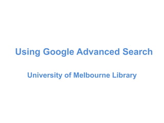 Using Google Advanced Search
University of Melbourne Library
 