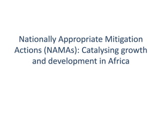 Nationally Appropriate Mitigation
Actions (NAMAs): Catalysing growth
     and development in Africa
 