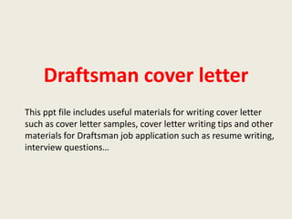 Draftsman cover letter
This ppt file includes useful materials for writing cover letter
such as cover letter samples, cover letter writing tips and other
materials for Draftsman job application such as resume writing,
interview questions…

 