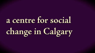 a centre for social
change in Calgary
 