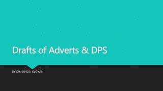 Drafts of Adverts & DPS
BY SHANNON SLOYAN
 