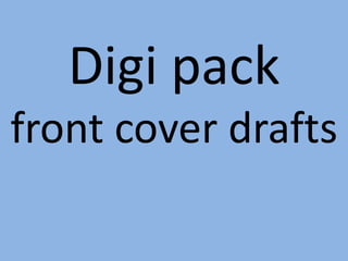 Digi pack
front cover drafts
 