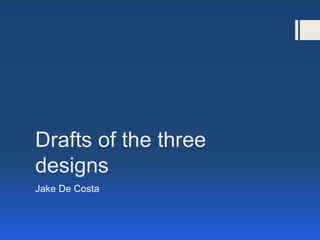 Drafts of the three
designs
Jake De Costa
 