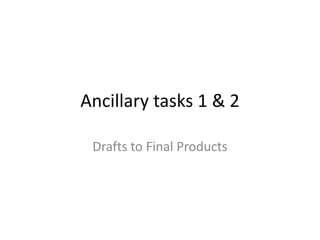 Ancillary tasks 1 & 2
Drafts to Final Products

 