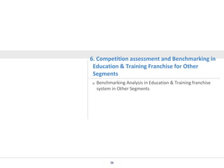 6. Competition assessment and Benchmarking in
Education & Training Franchise for Other
Segments


Benchmarking Analysis in Education & Training franchise
system in Other Segments

36

 