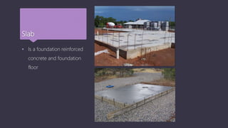 Slab
 Is a foundation reinforced
concrete and foundation
floor
 