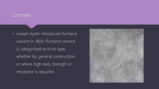 Concrete
 Joseph Aydin introduced Portland
cement in 1824. Portland cement
is categorized as to its type,
whether for general construction
or where high early strength or
resistance is required.
 