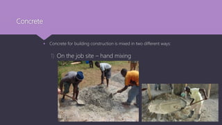 Concrete
 Concrete for building construction is mixed in two different ways:
1) On the job site – hand mixing
 