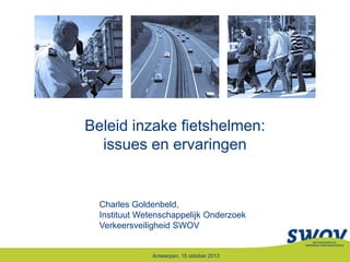 Beleid inzake fietshelmen:
issues en ervaringen

Charles Goldenbeld,
Instituut Wetenschappelijk Onderzoek
Verkeersveiligheid SWOV

Antwerpen, 15 oktober 2013

 