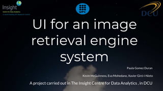 UI for an image
retrieval engine
system
Paula Gomez Duran
A project carried out in The Insight Centre for Data Analytics , in DCU
Kevin McGuinness, Eva Mohedano, Xavier Giró-i-Nieto
 