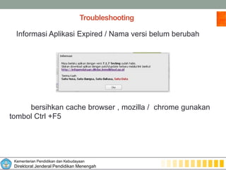Kementerian Pendidikan dan Kebudayaan
Direktorat Jenderal Pendidikan Menengah
Troubleshooting
Informasi Aplikasi Expired / Nama versi belum berubah
bersihkan cache browser , mozilla / chrome gunakan
tombol Ctrl +F5
 