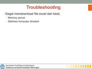 Kementerian Pendidikan dan Kebudayaan
Direktorat Jenderal Pendidikan Menengah
Troubleshooting
• Gagal mendownload file excel dari lokal,
• Memory penuh.
• Silahkan komputer direstart
 