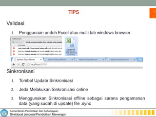 Kementerian Pendidikan dan Kebudayaan
Direktorat Jenderal Pendidikan Menengah
TIPS
Validasi
1. Penggunaan unduh Excel atau multi tab windows browser
Sinkronisasi
1. Tombol Update Sinkronisasi
2. Jeda Melakukan Sinkronisasi online
3. Menggunakan Sinkronisasi offline sebagai sarana pengamanan
data (yang sudah di update) file .sync
 