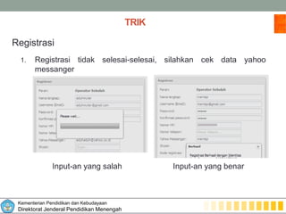 Kementerian Pendidikan dan Kebudayaan
Direktorat Jenderal Pendidikan Menengah
TRIK
Registrasi
1. Registrasi tidak selesai-selesai, silahkan cek data yahoo
messanger
Input-an yang salah Input-an yang benar
 
