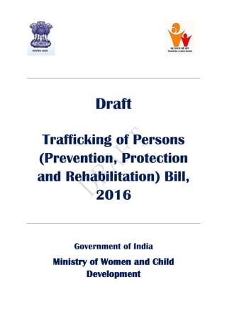Draft
Trafficking of Persons
(Prevention, Protection
and Rehabilitation) Bill,
2016
Government of India
Ministry of Women and Child
Development
 