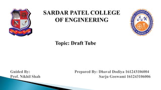 SARDAR PATEL COLLEGE
OF ENGINEERING
Topic: Draft Tube
 