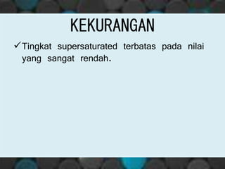 KEKURANGAN
Tingkat supersaturated terbatas pada nilai
yang sangat rendah.
 