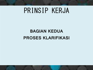 PRINSIP KERJA
BAGIAN KEDUA
PROSES KLARIFIKASI
 
