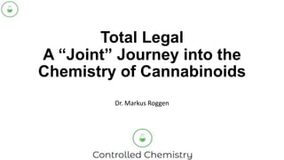 Total Legal
A “Joint” Journey into the
Chemistry of Cannabinoids
Dr. Markus Roggen
 