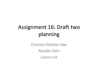 Assignment 16: Draft two
planning
Chelsea fashole-luke
Rosalin Zein
Laura cuk
 
