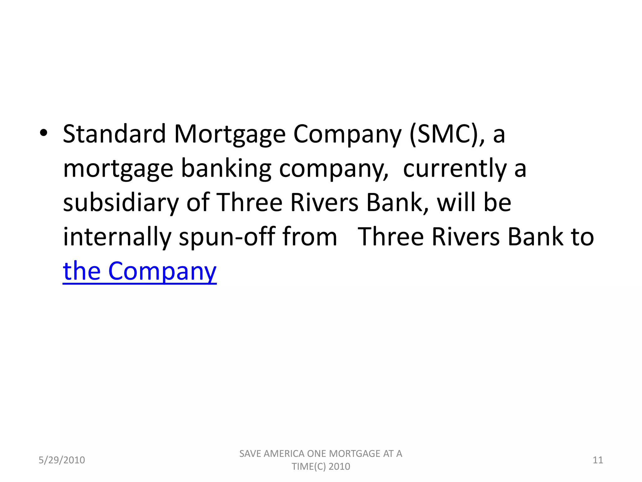 Tax Free Spin-off PlanUnder a tax-free spin-off plan, 100% of the shares of the holding company to be formed for Three Rivers Bank, to be known as Three Rivers Bancorp, Inc.,  would be distributed as a dividend to the shareholders of the Company in  proportion to their existing Company ownership. Shareholders would retain their existing  Company shares.                                                                        10-K405 5th Page of 76TOC1stPreviousNextBottom5/29/20109SAVE AMERICA ONE MORTGAGE AT A TIME(C) 2010