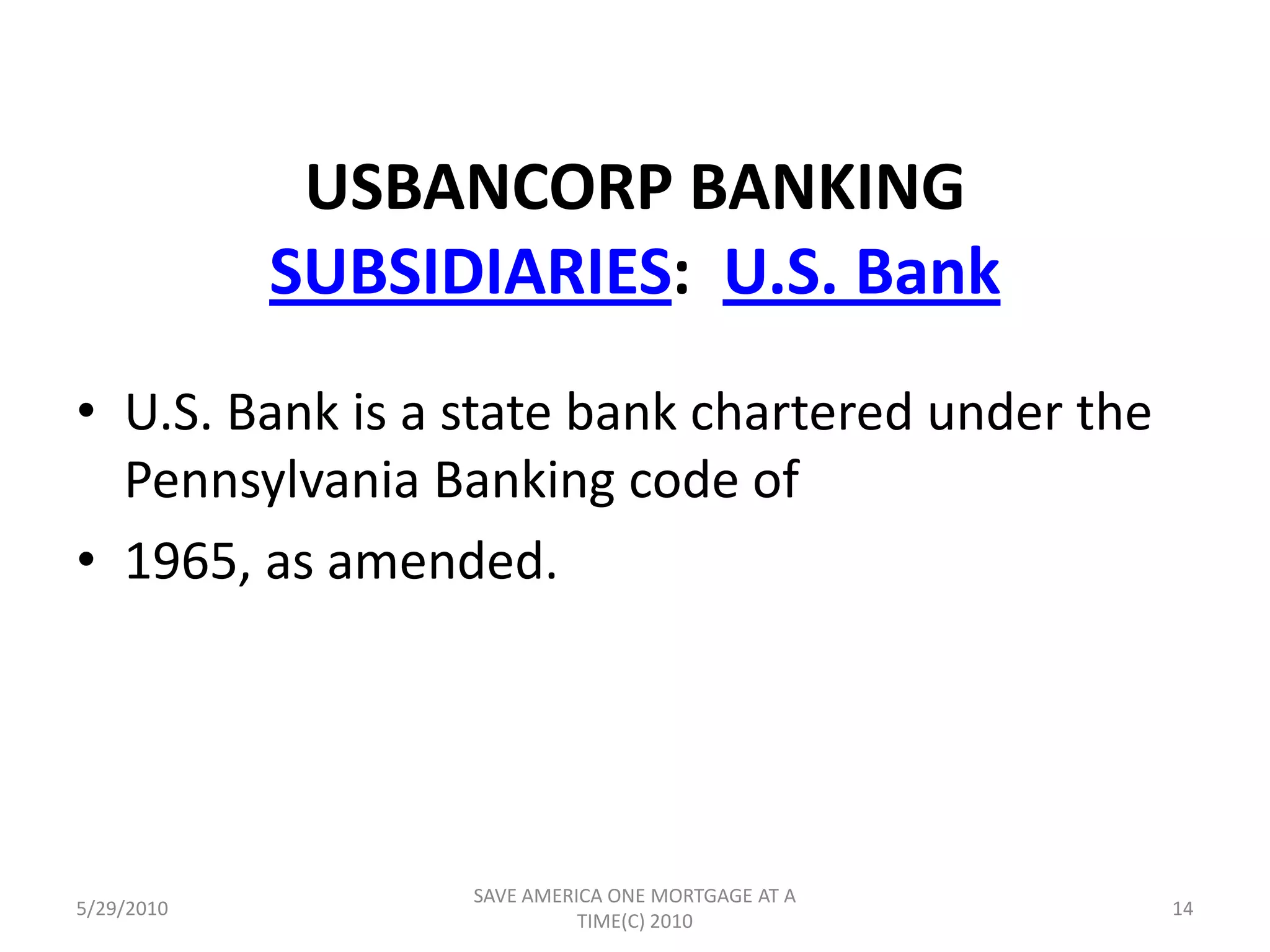 The Company MergersBecame a holding company upon acquiring all of the outstanding shares of U.S. Bank ("U.S. Bank") on January 5, 1983.also acquired all of the outstanding shares of Three Rivers Bank and Trust Company ("Three Rivers Bank")  in June 1984McKeesport National Bank ("McKeesport Bank") in December 1985     (which was subsequently merged into Three Rivers Bank)5/29/201012SAVE AMERICA ONE MORTGAGE AT A TIME(C) 2010