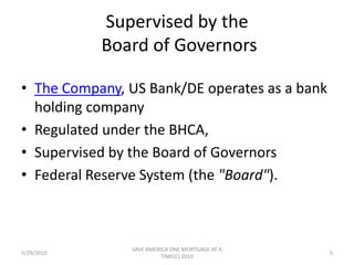 Supervised by the Board of GovernorsThe Company, US Bank/DE operates as a bank holding companyRegulated under the BHCA,Supervised by the Board of Governors Federal Reserve System (the "Board").5/29/20105SAVE AMERICA ONE MORTGAGE AT A TIME(C) 2010