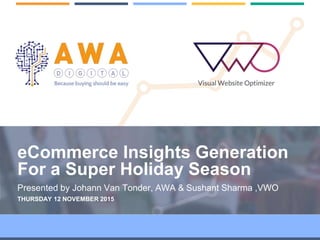 1
eCommerce Insights Generation
For a Super Holiday Season
Presented by Johann Van Tonder, AWA & Sushant Sharma ,VWO
THURSDAY 12 NOVEMBER 2015
 