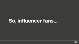 So, inﬂuencer fans…
15
 