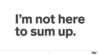 I’m not here
to sum up.
2
 