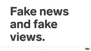 Fake news
and fake
views.
4
 
