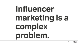 Inﬂuencer
marketing is a
complex
problem. 6
 