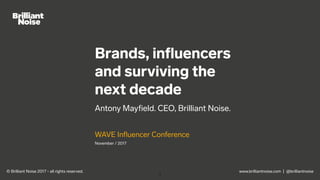 www.brilliantnoise.com | @brilliantnoise
Brands, inﬂuencers
and surviving the
next decade
Antony Mayﬁeld. CEO, Brilliant Noise.
WAVE Inﬂuencer Conference
November / 2017
1
© Brilliant Noise 2017 - all rights reserved.
 