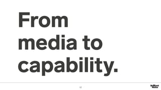 From
media to
capability.
12
 