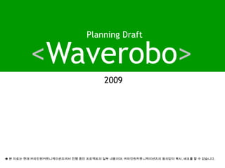 Planning Draft <Waverobo> 2009  본 자료는 현재 ㈜파인원커뮤니케이션즈에서 진행 중인 프로젝트의 일부 내용이며, ㈜파인원커뮤니케이션즈의동의없이 복사, 배포를 할 수 없습니다. 