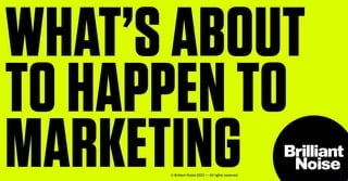 WHAT’S ABOUT
TO HAPPEN TO
MARKETING
© Brilliant Noise 2023 — All rights reserved.
 