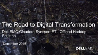 The Road to Digital Transformation
Dell EMC Cloudera Syncsort ETL Offload Hadoop
Solution
December 2016
 