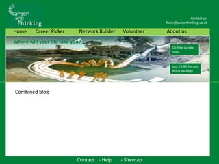 HOME PAGE Contact us: Rosie@careerthinking.co.uk Home	Career Picker	Network Builder	VolunteerAbout us Where will your life take you? News on job Market Do free survey now Just £9.99 for out delux package Combined blog Contact 	- Help 	- Sitemap  