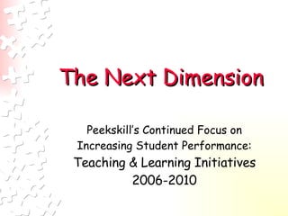 The Next Dimension   Peekskill’s Continued Focus on Increasing Student Performance:  Teaching & Learning Initiatives 2006-2010 