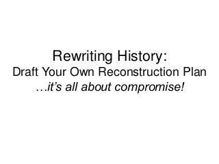 Rewriting History:
Draft Your Own Reconstruction Plan
…it’s all about compromise!
 
