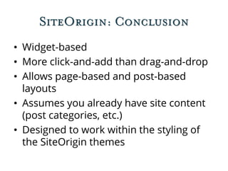 SiteOrigin: Conclusion
• Widget-based
• More click-and-add than drag-and-drop
• Allows page-based and post-based
layouts
• Assumes you already have site content
(post categories, etc.)
• Designed to work within the styling of
the SiteOrigin themes
 