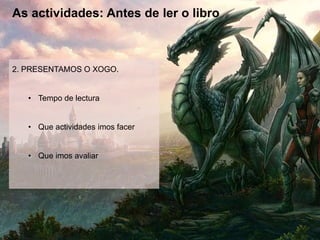 As actividades: Antes de ler o libro
2. PRESENTAMOS O XOGO.
• Tempo de lectura
• Que actividades imos facer
• Que imos avaliar
 